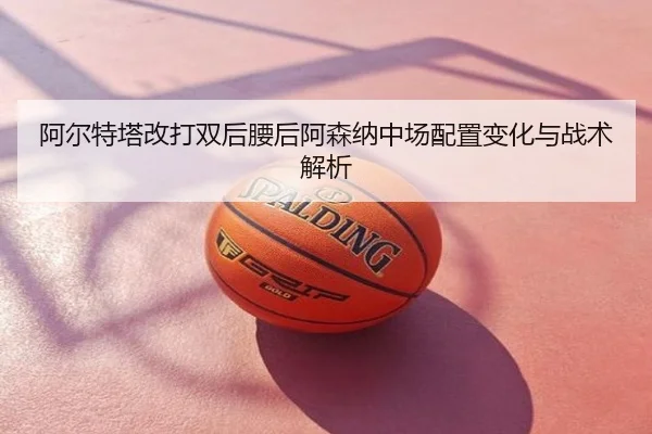 阿尔特塔改打双后腰后阿森纳中场配置变化与战术解析