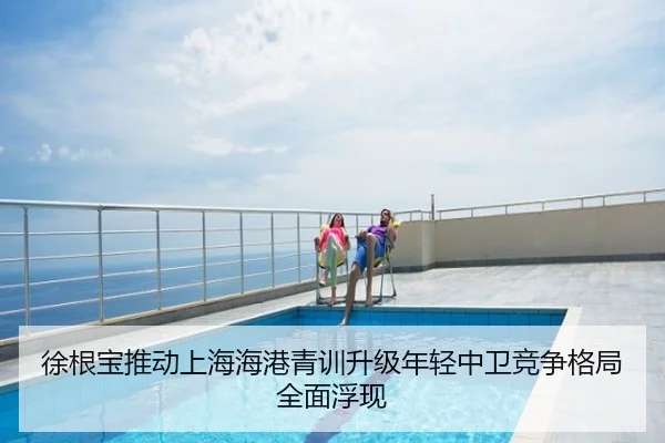 徐根宝推动上海海港青训升级年轻中卫竞争格局全面浮现