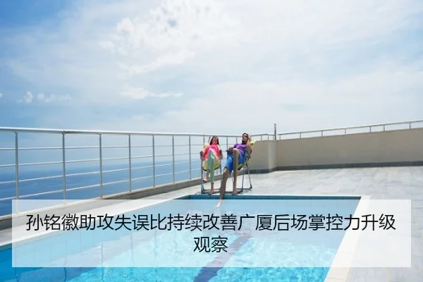 孙铭徽助攻失误比持续改善广厦后场掌控力升级观察