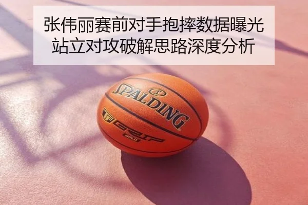 张伟丽赛前对手抱摔数据曝光 站立对攻破解思路深度分析