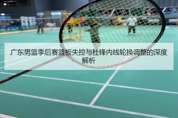 广东男篮季后赛篮板失控与杜锋内线轮换调整的深度解析