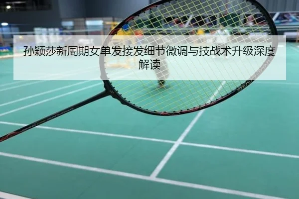 孙颖莎新周期女单发接发细节微调与技战术升级深度解读