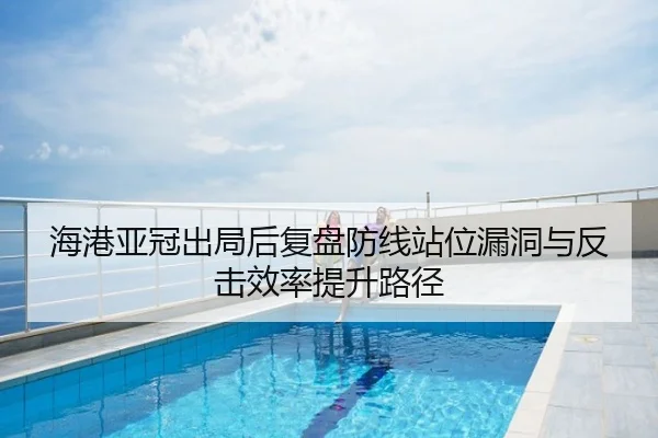 海港亚冠出局后复盘防线站位漏洞与反击效率提升路径