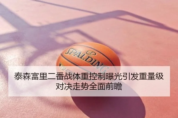 泰森富里二番战体重控制曝光引发重量级对决走势全面前瞻